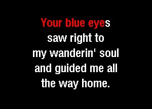 Your blue eyes
saw right to
my wanderin' soul

and guided me all
the way home.