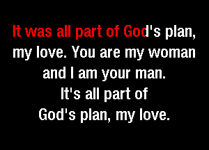 It was all part of God's plan,
my love. You are my woman
and I am your man.

It's all part of
God's plan, my love.