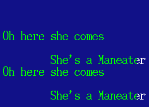 0h here she comes

She s a Maneater
0h here she comes

She s a Maneater