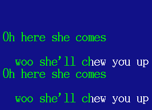 0h here she comes

woo she ll chew you up
Oh here she comes

woo she ll chew you up