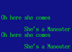 0h here she comes

She s a Maneater
0h here she comes

She s a Maneater