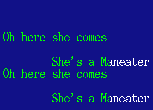 0h here she comes

She s a Maneater
0h here she comes

She s a Maneater