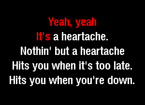 Yeah, yeah
It's a heartache.
Nothin' but a heartache
Hits you when it's too late.
Hits you when you're down.