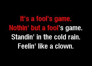 It's a fool's game.
Nothin' but a fool's game.

Standin' in the cold rain.
Feelin' like a clown.