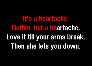 It's a heartache.
Nothin' but a heartache.

Love it till your arms break.
Then she lets you down.