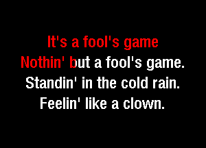 It's a fool's game
Nothin' but a fool's game.

Standin' in the cold rain.
Feelin' like a clown.