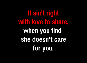It ain't right
with love to share,
when you find

she doesn't care
for you.