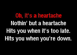 Oh, it's a heartache
Nothin' but a heartache
Hits you when it's too late.
Hits you when you're down.