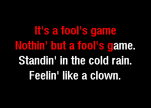 It's a fool's game
Nothin' but a fool's game.

Standin' in the cold rain.
Feelin' like a clown.