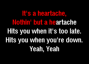 It's a heartache,
Nothin' but a heartache
Hits you when it's too late.
Hits you when you're down.
Yeah, Yeah