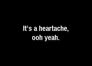 It's a heartache,

ooh yeah.