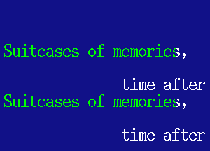 Suitcases of memories,

time after
Su1tcases of memorles,

time after