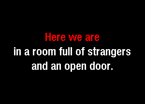 Here we are

in a room full of strangers
and an open door.