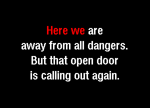Here we are
away from all dangers.

But that open door
is calling out again.