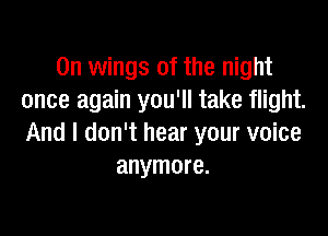 0n wings of the night
once again you'll take flight.

And I don't hear your voice
anymore.