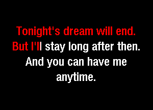 Tonight's dream will end.
But I'll stay long after then.

And you can have me
anytime.