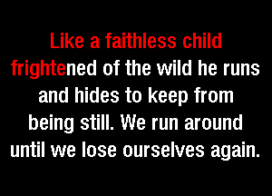 Like a faithless child
frightened of the wild he runs
and hides to keep from
being still. We run around
until we lose ourselves again.