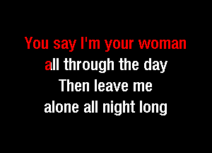 You say I'm your woman
all through the day

Then leave me
alone all night long