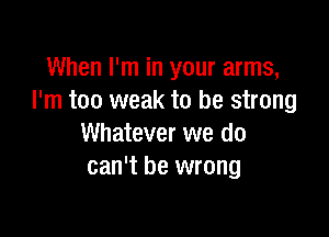 When I'm in your arms,
I'm too weak to be strong

Whatever we do
can't be wrong