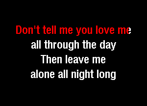 Don't tell me you love me
all through the day

Then leave me
alone all night long