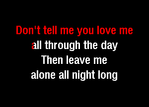 Don't tell me you love me
all through the day

Then leave me
alone all night long