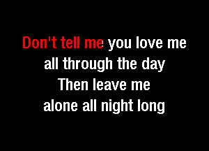 Don't tell me you love me
all through the day

Then leave me
alone all night long