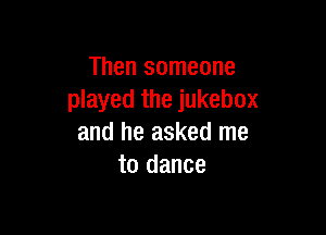 Then someone
played the jukebox

and he asked me
to dance