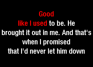 Good
like I used to be. He
brought it out in me. And that's
when I promised
that I'd never let him down