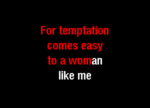 For temptation
comes easy

to a woman
like me