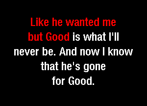 Like he wanted me
but Good is what I'll
never be. And now I know

that he's gone
for Good.