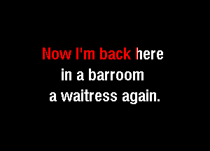 Now I'm back here

in a barroom
a waitress again.