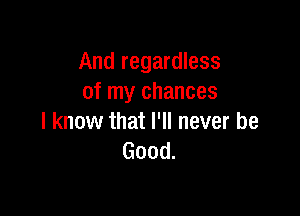 And regardless
of my chances

I know that I'll never be
Good.