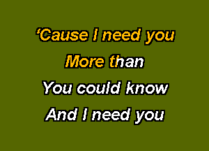 Cause I need you
More than
You could know

And I need you