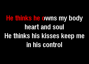 He thinks he owns my body
heart and soul

He thinks his kisses keep me
in his control