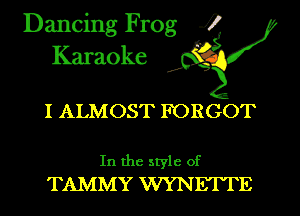 Dancing Frog i
Karaoke

I ALMOST FORGOT

In the style of
TAMMY WYNETTE