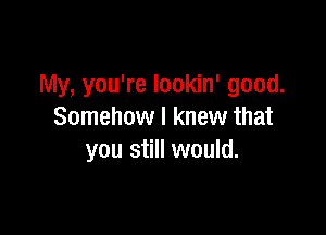 My, you're lookin' good.

Somehow I knew that
you still would.