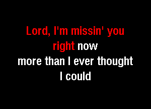 Lord, I'm missin' you
right now

more than I ever thought
I could