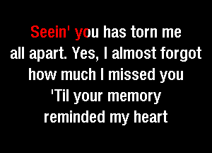 Seein' you has torn me
all apart. Yes, I almost forgot
how much I missed you
'Til your memory
reminded my heart