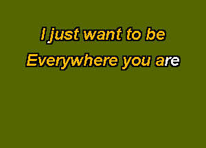 Ijust want to be

Everywhere you are