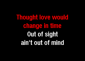 Thought love would
change in time

Out of sight
ain't out of mind