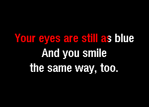 Your eyes are still as blue

And you smile
the same way, too.