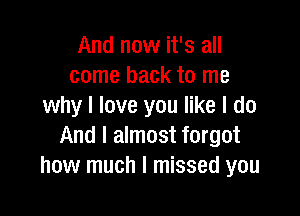 And now it's all
come back to me
why I love you like I do

And I almost forgot
how much I missed you