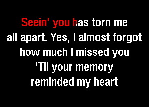 Seein' you has torn me
all apart. Yes, I almost forgot
how much I missed you
'Til your memory
reminded my heart