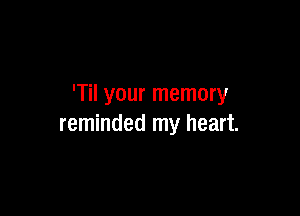 'Til your memory

reminded my heart.