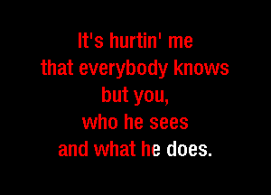 It's hurtin' me
that everybody knows
but you,

who he sees
and what he does.