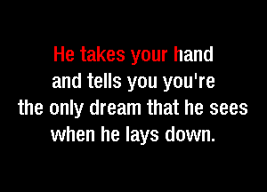 He takes your hand
and tells you you're

the only dream that he sees
when he lays down.