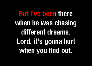 But I've been there
when he was chasing
different dreams.

Lord, it's gonna hurt
when you find out.