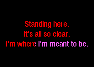 Standing here,

it's all so clear,
I'm where I'm meant to be.