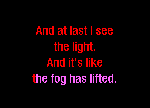 And at last I see
the light.

And it's like
the fog has lifted.