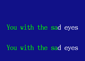 You with the sad eyes

You with the sad eyes